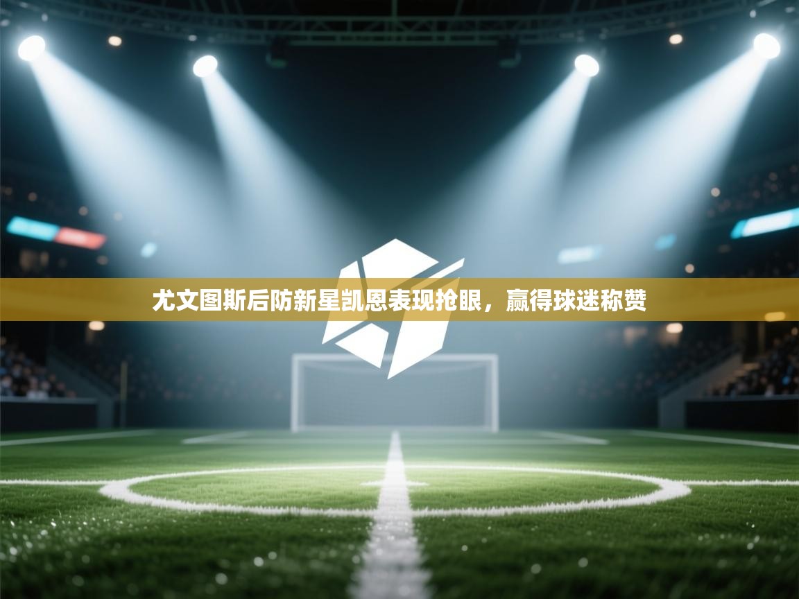 开云体育苹果版下载-尤文图斯后防新星凯恩表现抢眼,赢得球迷称赞 第4张