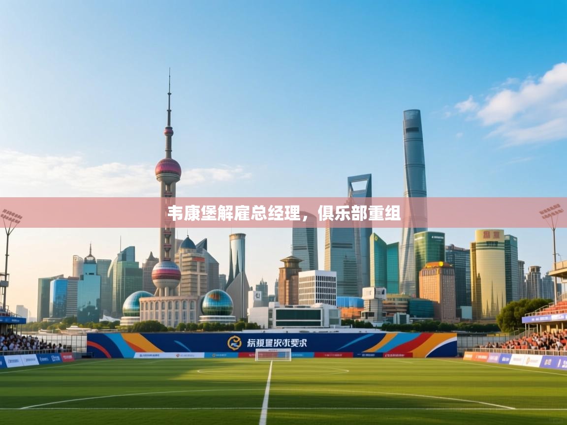 云开体育官网登录入口-韦康堡解雇总经理，俱乐部重组