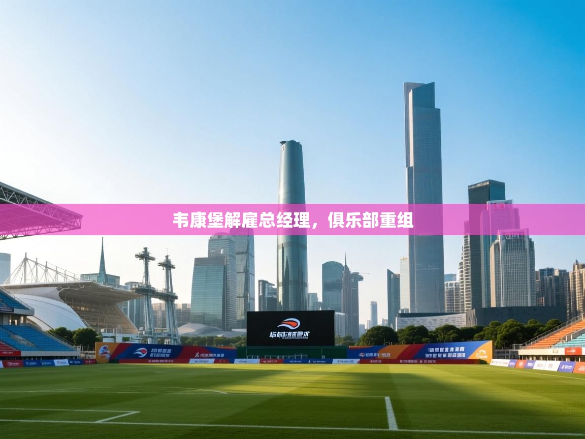 云开体育官网登录入口-韦康堡解雇总经理,俱乐部重组 第4张