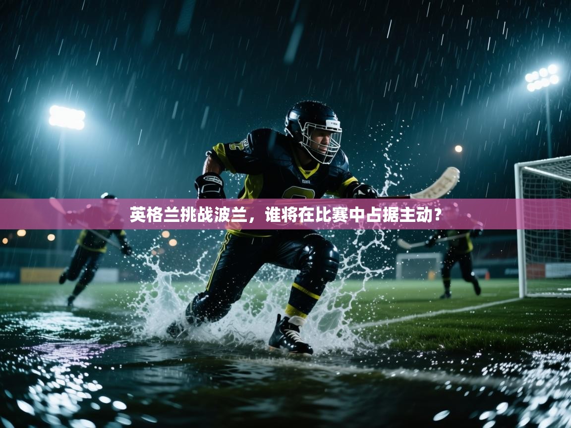 kaiyun-英格兰挑战波兰，谁将在比赛中占据主动？  第4张