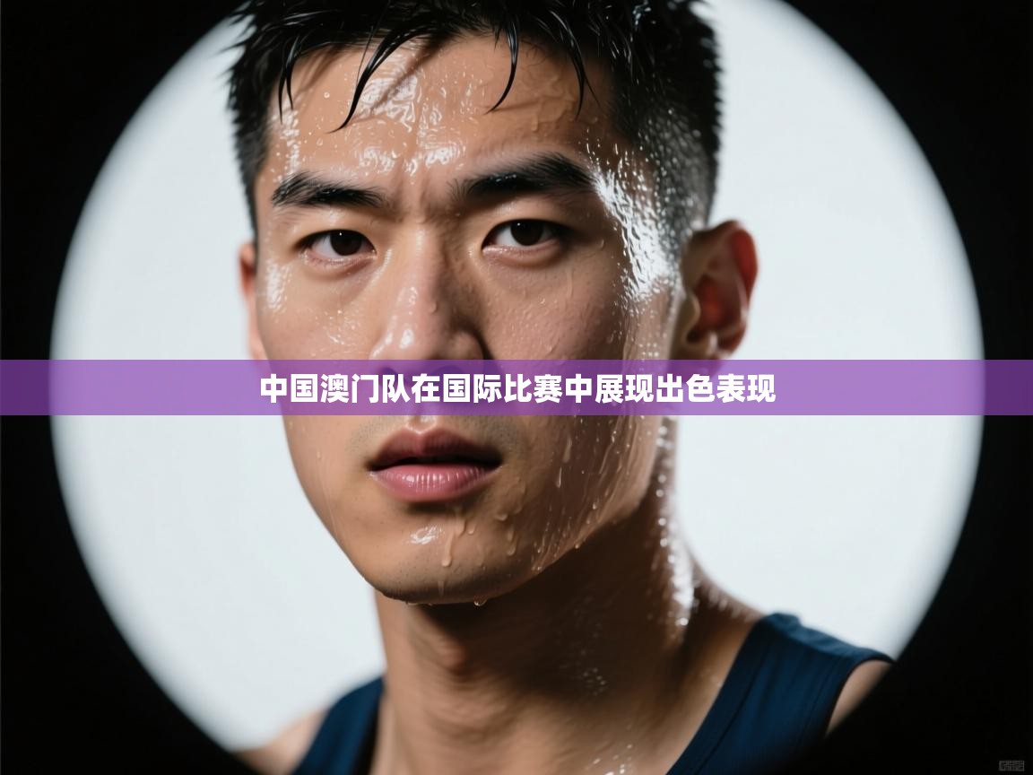 云开体育app官网入口-中国澳门队在国际比赛中展现出色表现