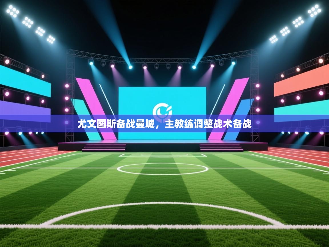 开云下载-尤文图斯备战曼城，主教练调整战术备战  第2张