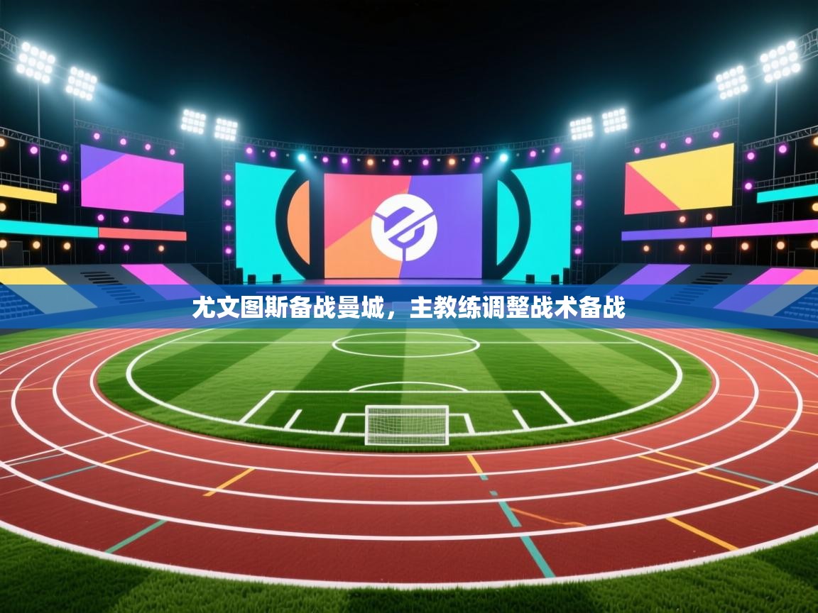 开云下载-尤文图斯备战曼城，主教练调整战术备战  第4张