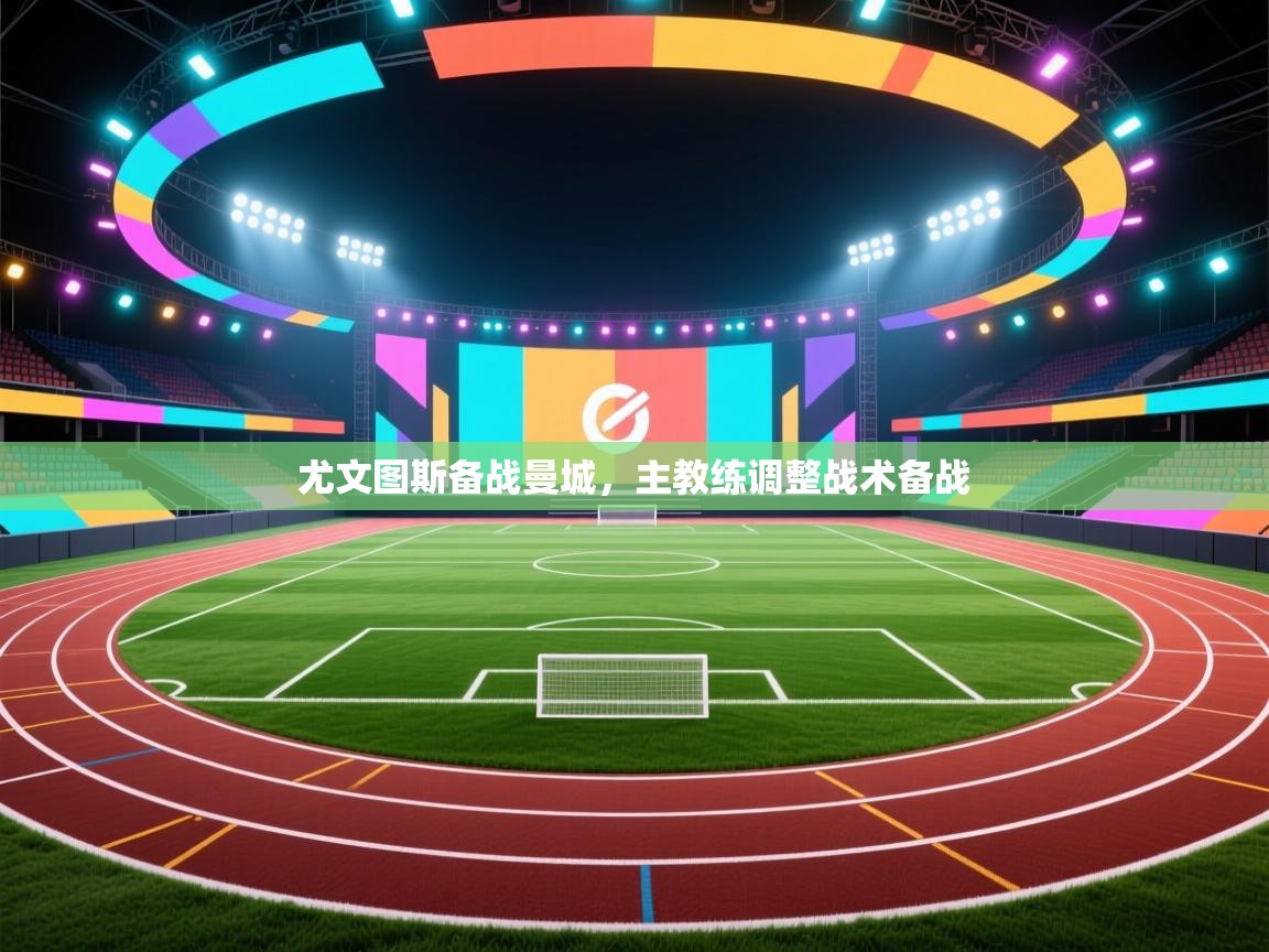 开云下载-尤文图斯备战曼城，主教练调整战术备战  第3张