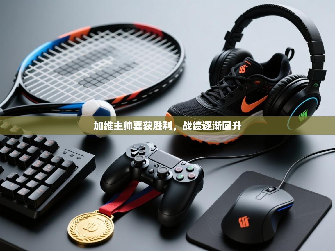 开云体育网络异常修复-加维主帅喜获胜利，战绩逐渐回升  第4张