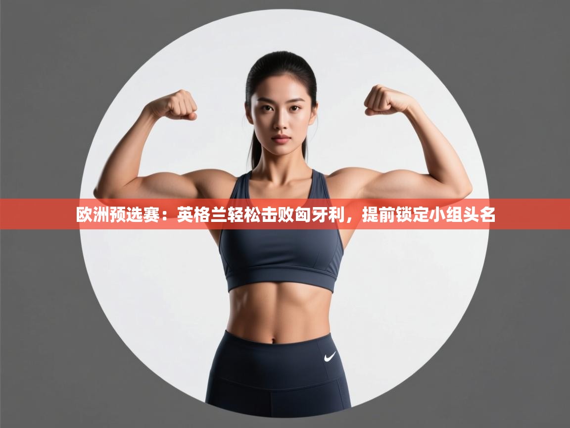 开云体育赛程表查询-欧洲预选赛：英格兰轻松击败匈牙利，提前锁定小组头名  第4张
