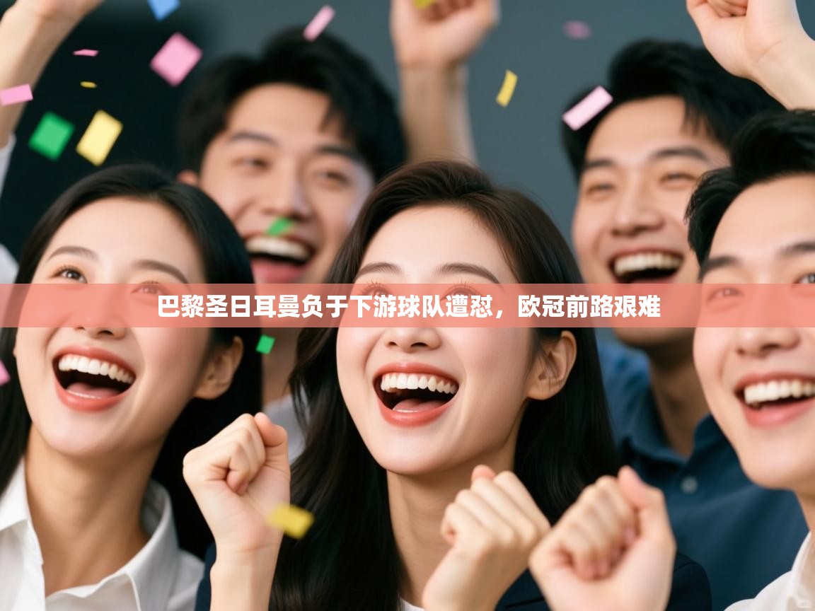 开云体育app官网网页登录入口-巴黎圣日耳曼负于下游球队遭怼，欧冠前路艰难