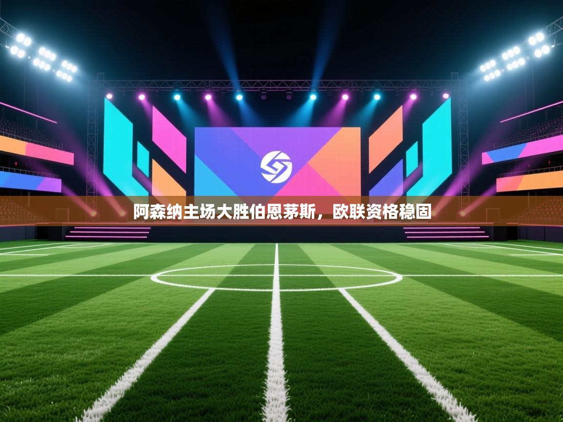 开云体育注册-阿森纳主场大胜伯恩茅斯，欧联资格稳固