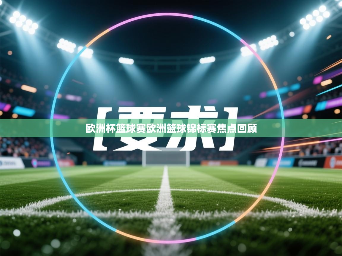 云开体育app网页版登录入口-欧洲杯篮球赛欧洲篮球锦标赛焦点回顾  第2张