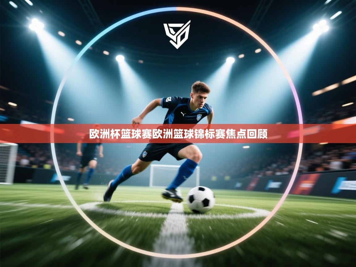 云开体育app网页版登录入口-欧洲杯篮球赛欧洲篮球锦标赛焦点回顾  第3张