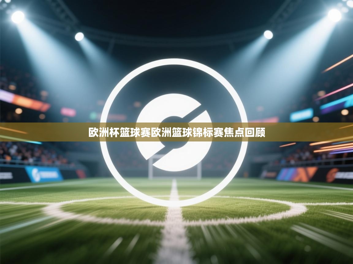 云开体育app网页版登录入口-欧洲杯篮球赛欧洲篮球锦标赛焦点回顾  第4张