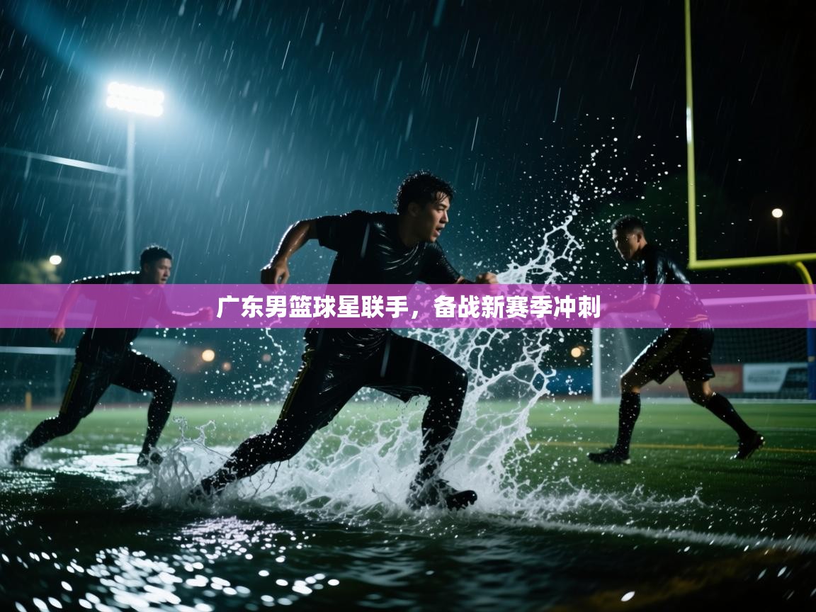 开运体育入口-广东男篮球星联手，备战新赛季冲刺  第1张