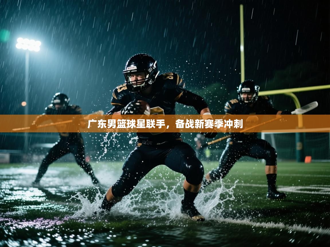 开运体育入口-广东男篮球星联手，备战新赛季冲刺  第2张
