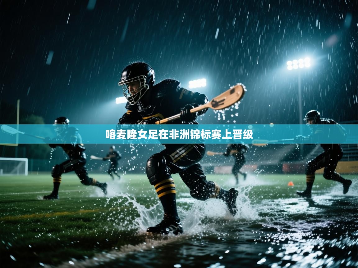 开云体育app在线-喀麦隆女足在非洲锦标赛上晋级  第3张