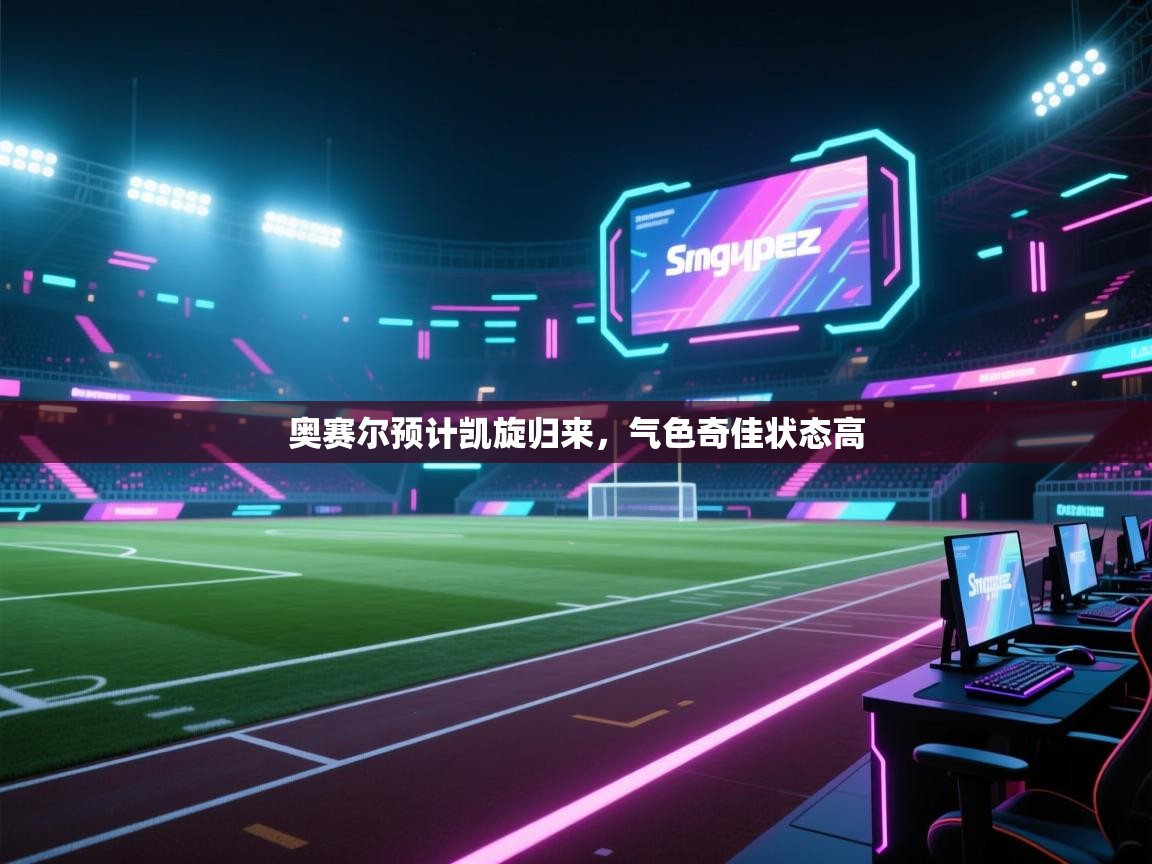 开云体育网络异常修复-奥赛尔预计凯旋归来，气色奇佳状态高  第2张