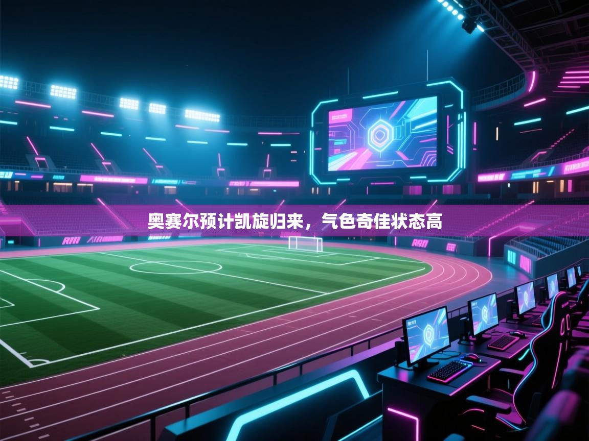 开云体育网络异常修复-奥赛尔预计凯旋归来，气色奇佳状态高  第3张