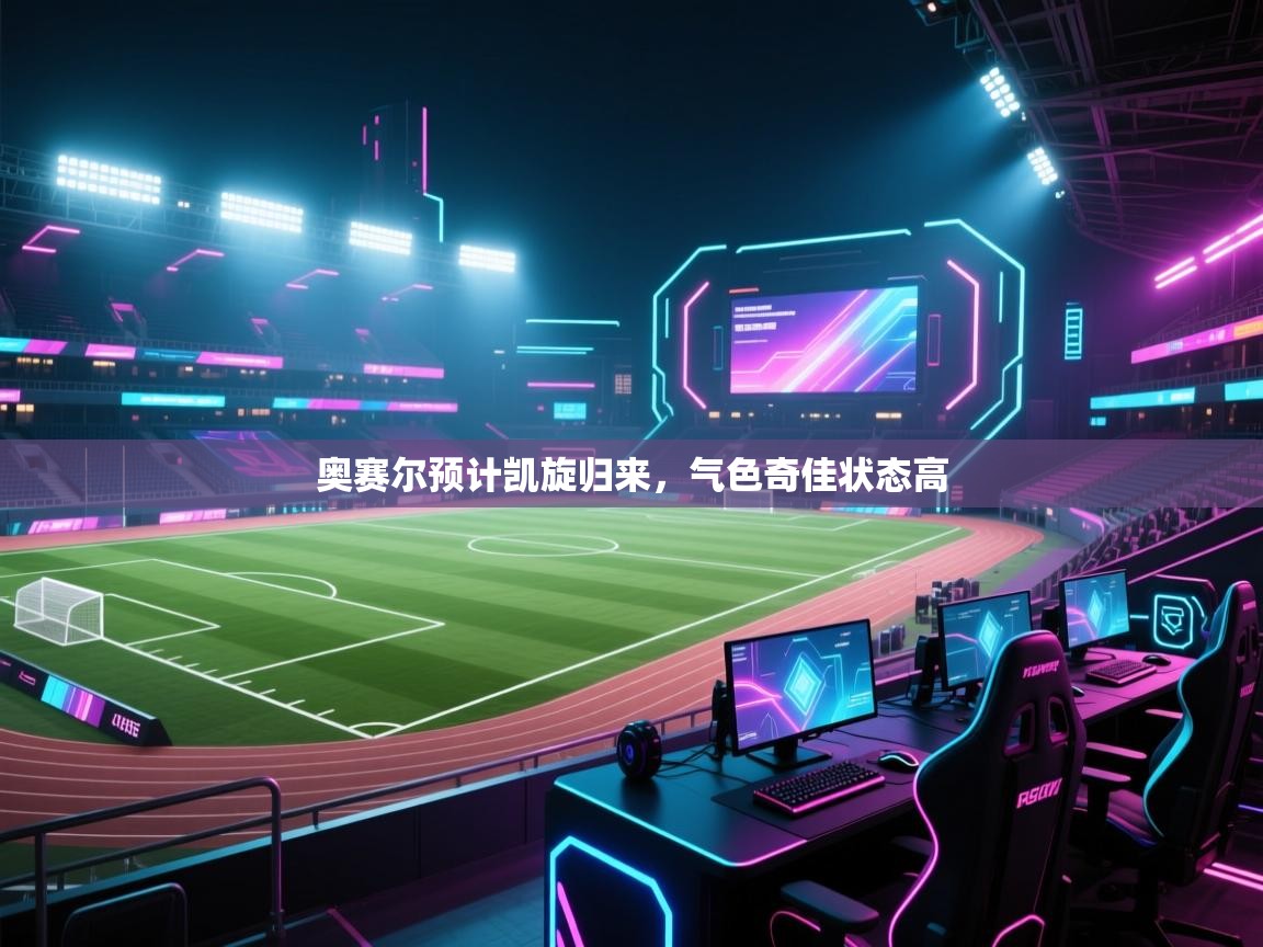 开云体育网络异常修复-奥赛尔预计凯旋归来，气色奇佳状态高  第4张