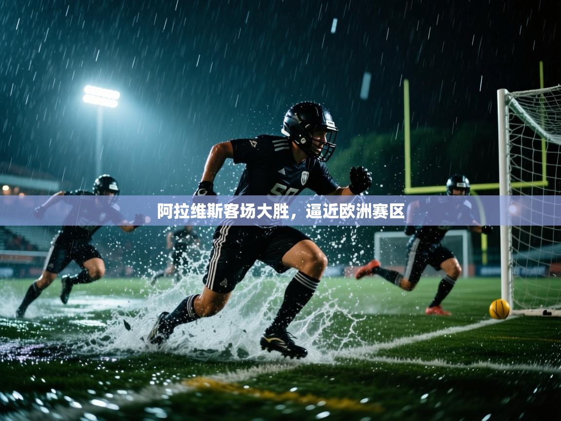 开云体育app投诉-阿拉维斯客场大胜，逼近欧洲赛区