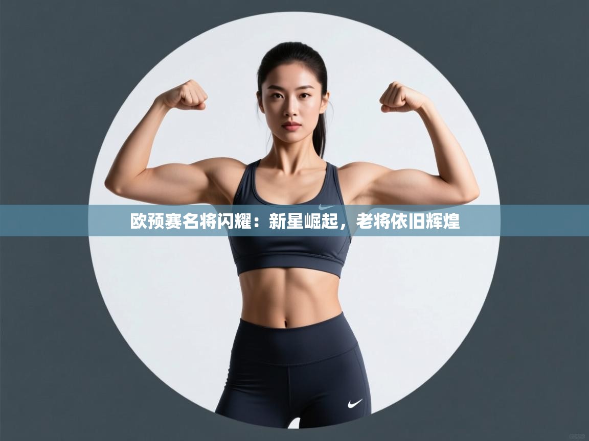 开云体育登录入口-欧预赛名将闪耀：新星崛起，老将依旧辉煌  第3张
