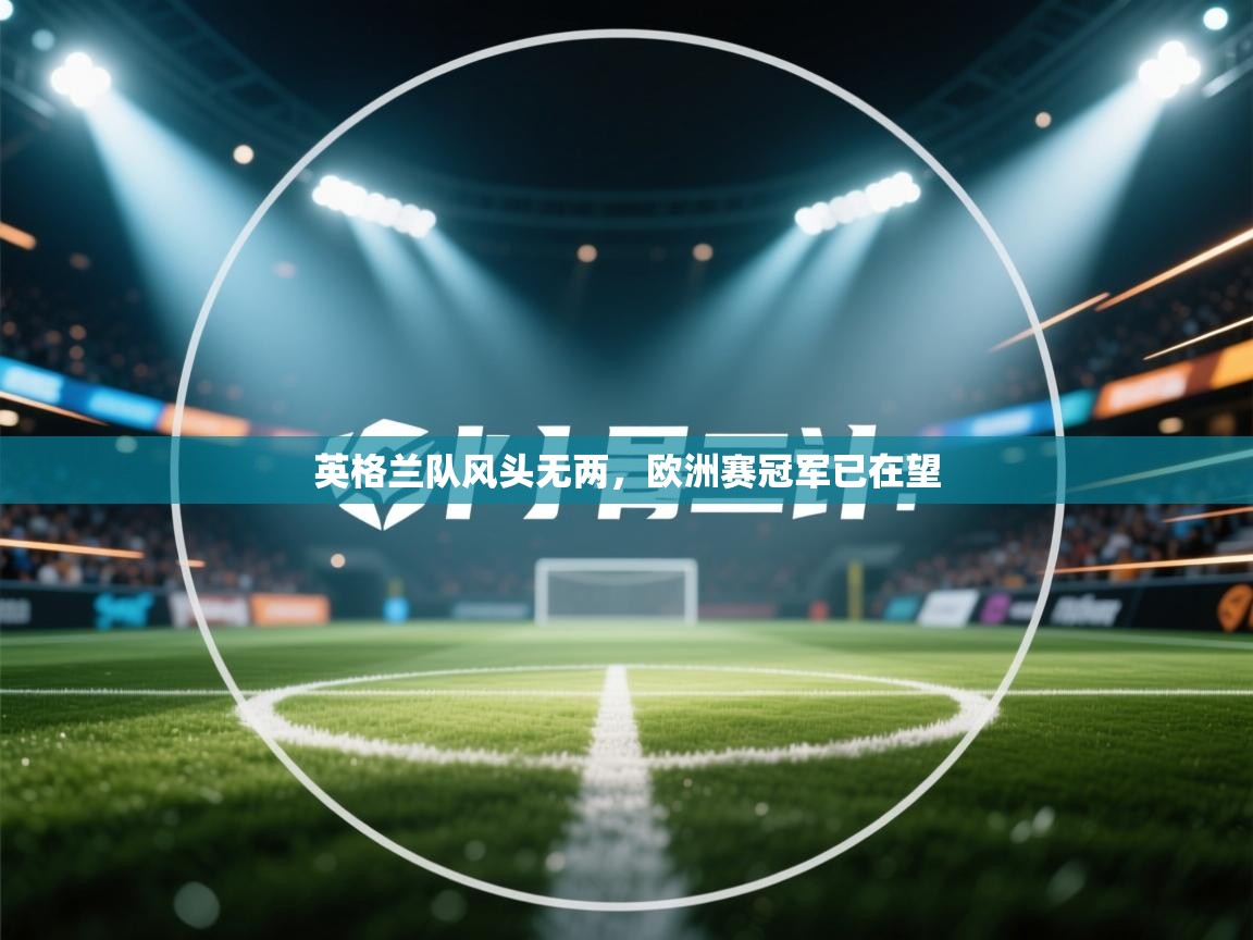 开云体育在线-英格兰队风头无两，欧洲赛冠军已在望  第2张