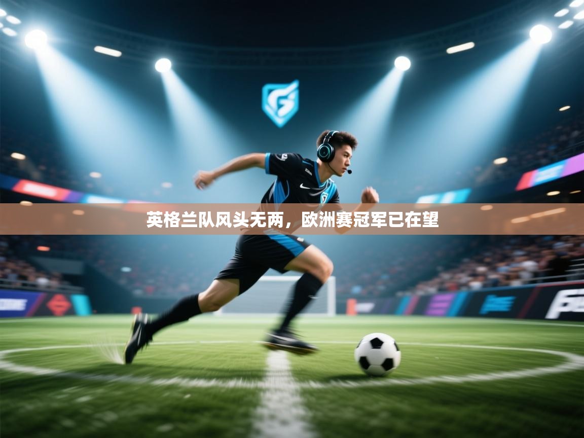 开云体育在线-英格兰队风头无两，欧洲赛冠军已在望  第3张