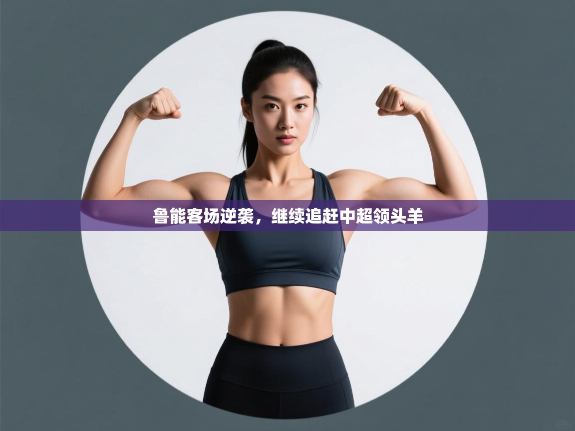 开云邀请码-鲁能客场逆袭，继续追赶中超领头羊  第1张