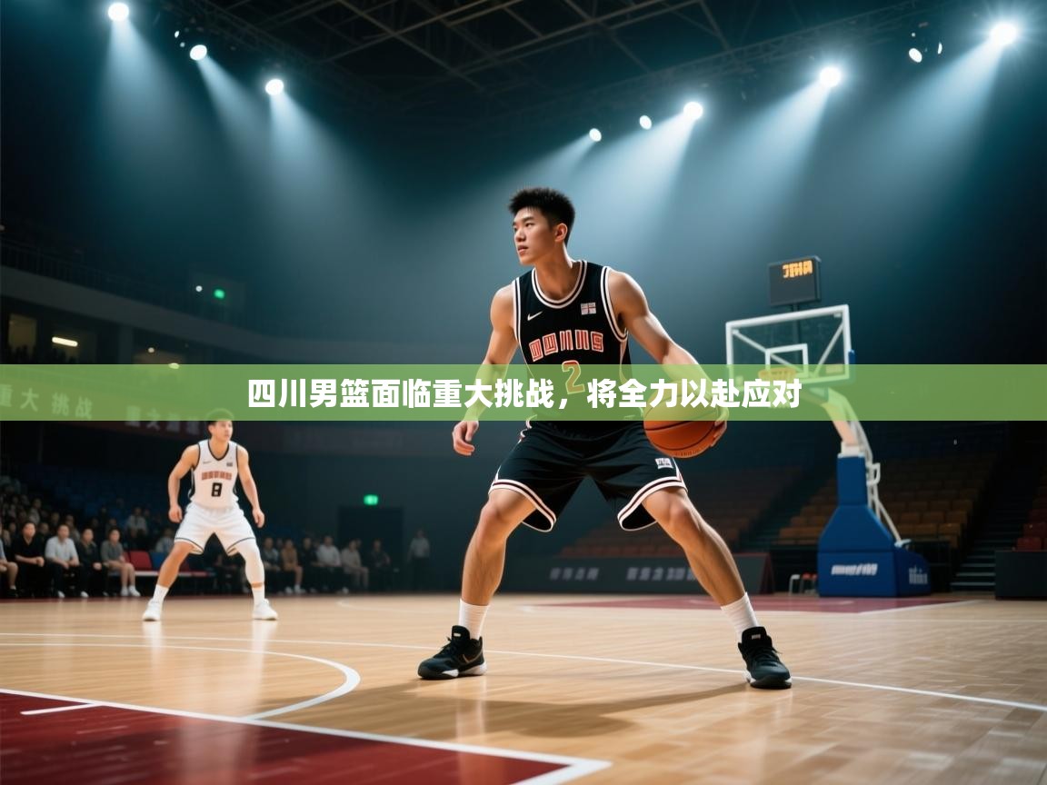 开云体育无法登录解决方案-四川男篮面临重大挑战，将全力以赴应对