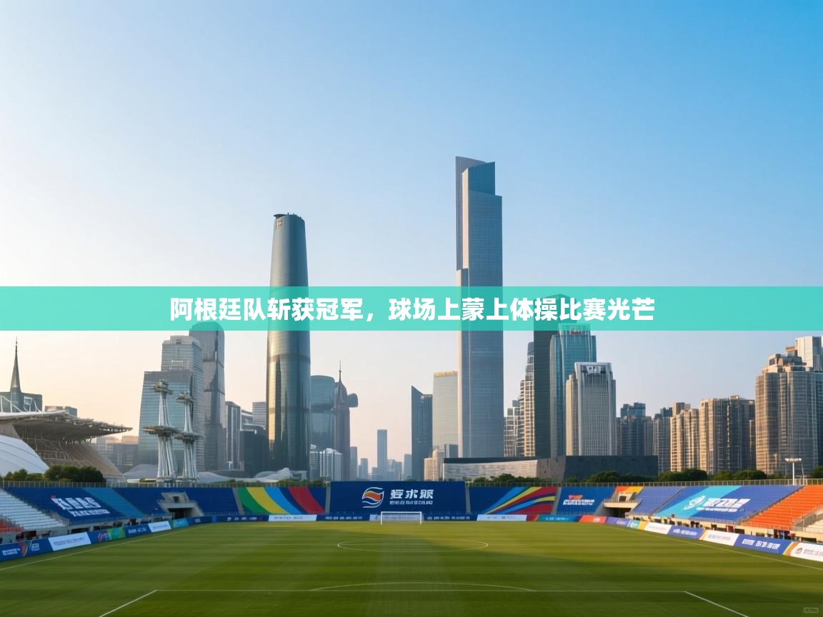 开云体育app评价-阿根廷队斩获冠军，球场上蒙上体操比赛光芒