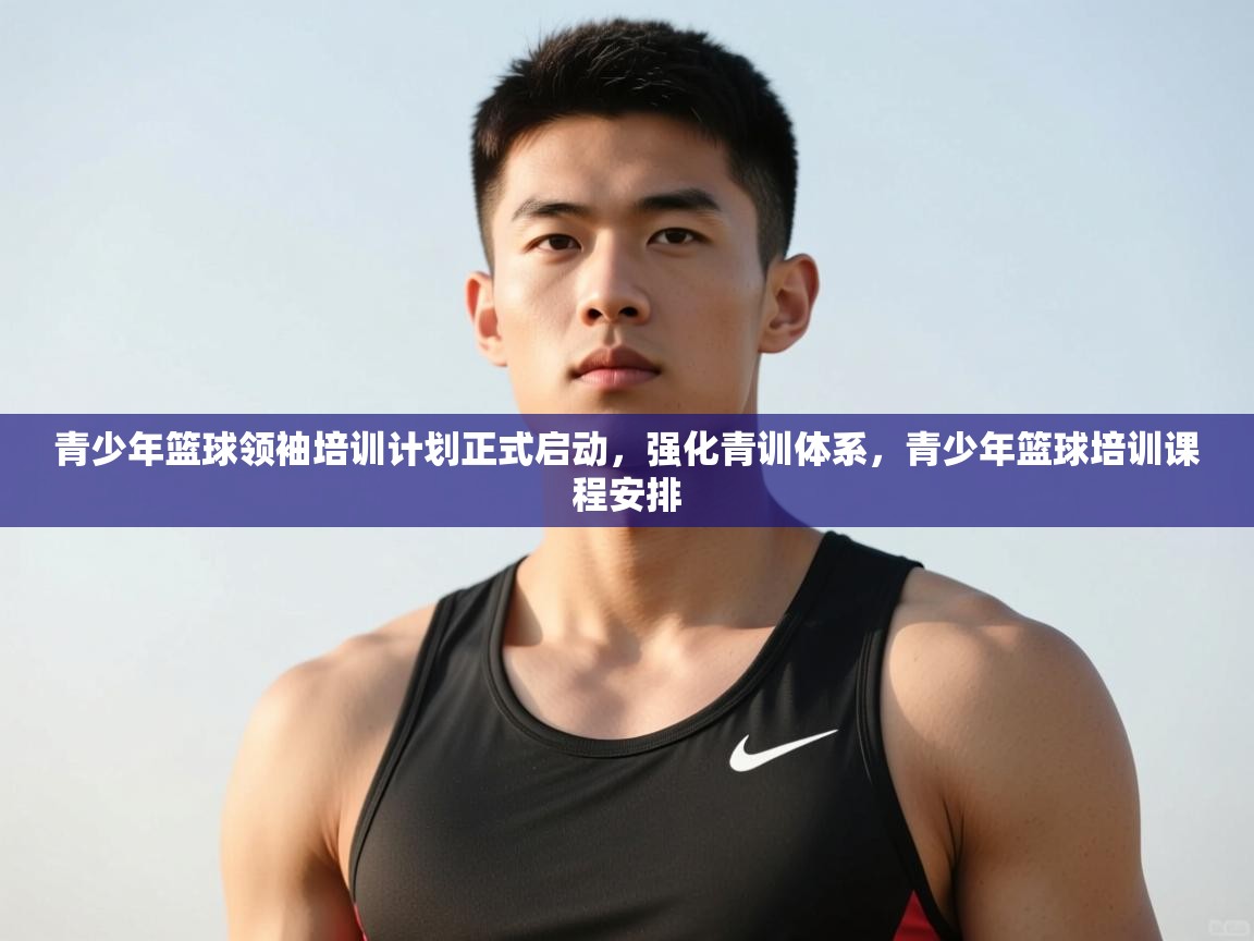 开云中国kaiyun·体育官方网站-青少年篮球领袖培训计划正式启动，强化青训体系，青少年篮球培训课程安排  第1张