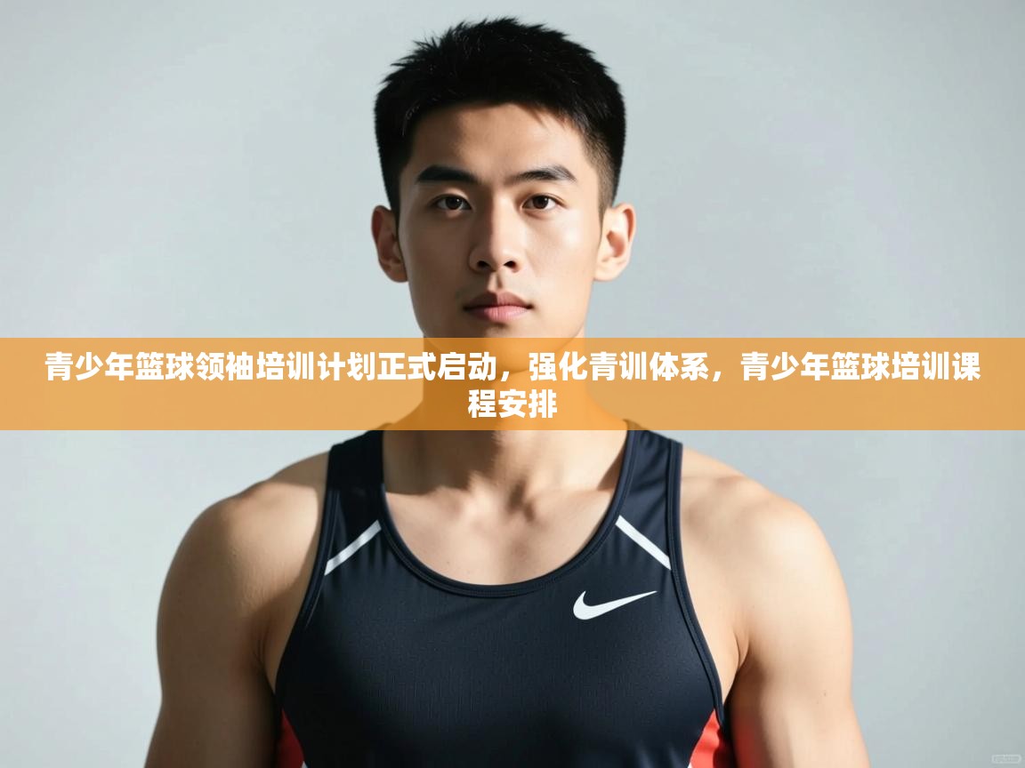 开云中国kaiyun·体育官方网站-青少年篮球领袖培训计划正式启动，强化青训体系，青少年篮球培训课程安排  第2张