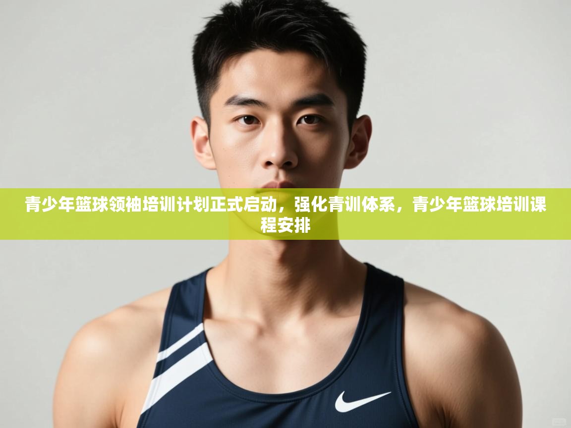 开云中国kaiyun·体育官方网站-青少年篮球领袖培训计划正式启动，强化青训体系，青少年篮球培训课程安排  第4张