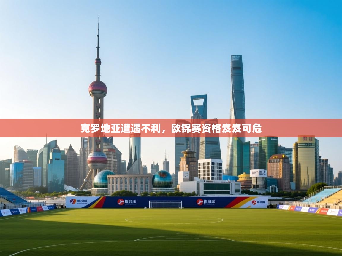 开云体育推送通知设置-克罗地亚遭遇不利，欧锦赛资格岌岌可危